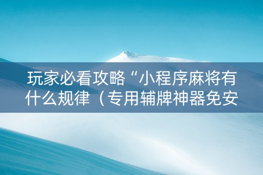 玩家必看攻略“小程序麻将有什么规律（专用辅牌神器免安装）