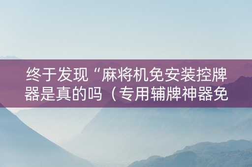 终于发现“麻将机免安装控牌器是真的吗（专用辅牌神器免安装）