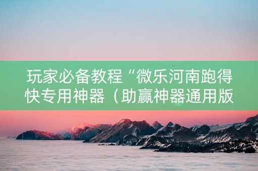 玩家必备教程“微乐河南跑得快专用神器（助赢神器通用版）