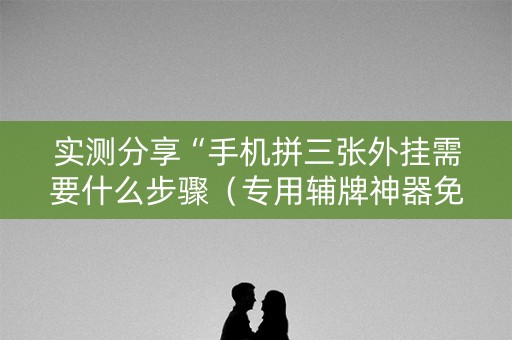 实测分享“手机拼三张外挂需要什么步骤（专用辅牌神器免安装）