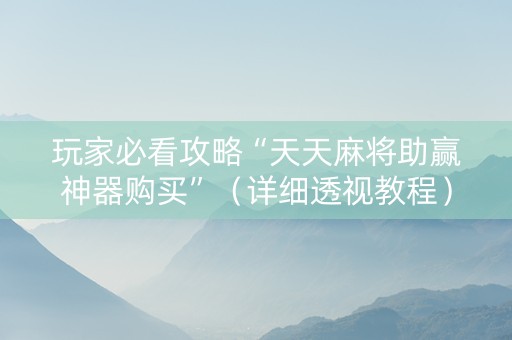 玩家必看攻略“天天麻将助赢神器购买”（详细透视教程）-哔哩哔哩