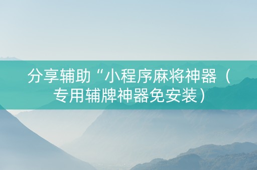 分享辅助“小程序麻将神器（专用辅牌神器免安装）