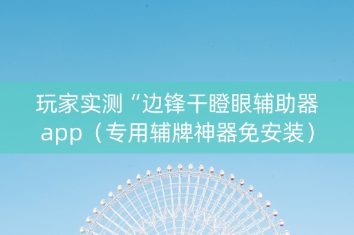 玩家实测“边锋干瞪眼辅助器app（专用辅牌神器免安装）