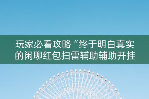 玩家必看攻略“终于明白真实的闲聊红包扫雷辅助辅助开挂软件”（详细透视教程）-哔哩哔哩