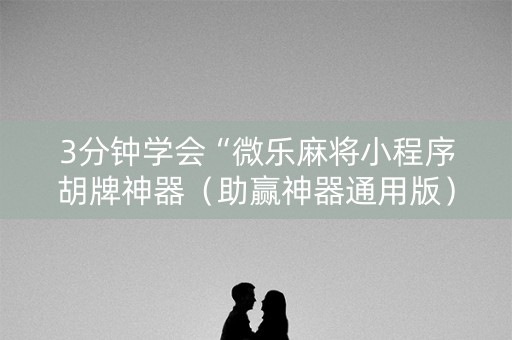 3分钟学会“微乐麻将小程序胡牌神器（助赢神器通用版）