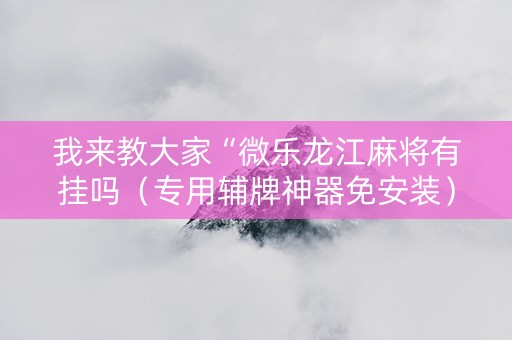 我来教大家“微乐龙江麻将有挂吗（专用辅牌神器免安装）
