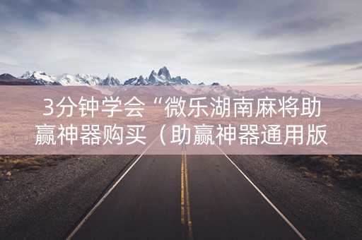 3分钟学会“微乐湖南麻将助赢神器购买（助赢神器通用版）