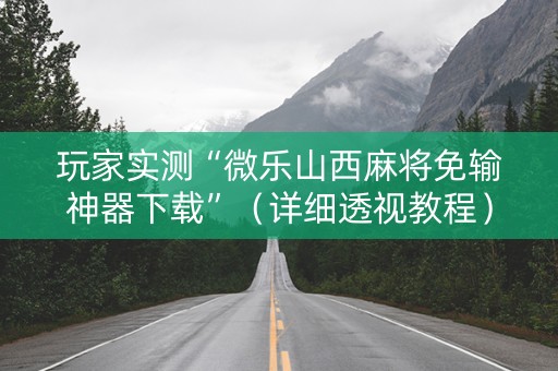 玩家实测“微乐山西麻将免输神器下载”（详细透视教程）-哔哩哔哩