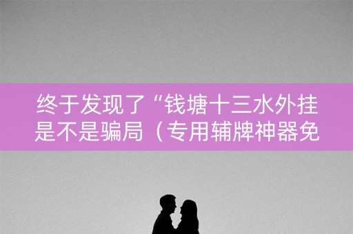 终于发现了“钱塘十三水外挂是不是骗局（专用辅牌神器免安装）