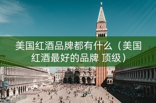 美国红酒品牌都有什么（美国红酒最好的品牌 顶级）