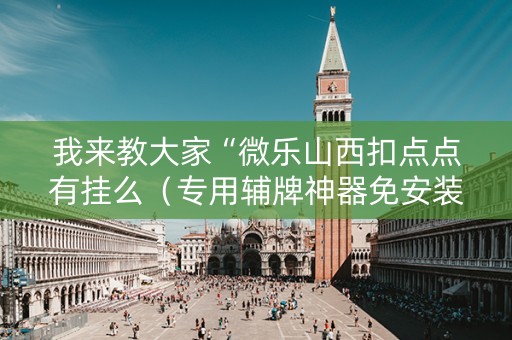 我来教大家“微乐山西扣点点有挂么（专用辅牌神器免安装）