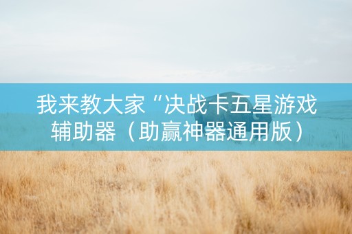 我来教大家“决战卡五星游戏辅助器（助赢神器通用版）
