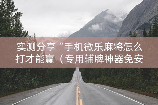 实测分享“手机微乐麻将怎么打才能赢（专用辅牌神器免安装）