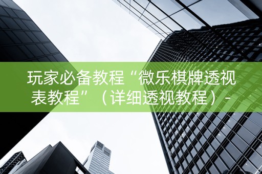 玩家必备教程“微乐棋牌透视表教程”（详细透视教程）-哔哩哔哩
