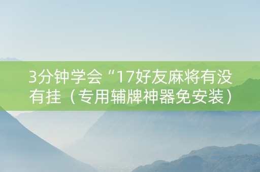 3分钟学会“17好友麻将有没有挂（专用辅牌神器免安装）