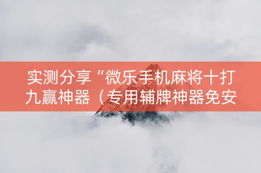 实测分享“微乐手机麻将十打九赢神器（专用辅牌神器免安装）