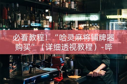 必看教程！“哈灵麻将铺牌器购买”（详细透视教程）-哔哩哔哩