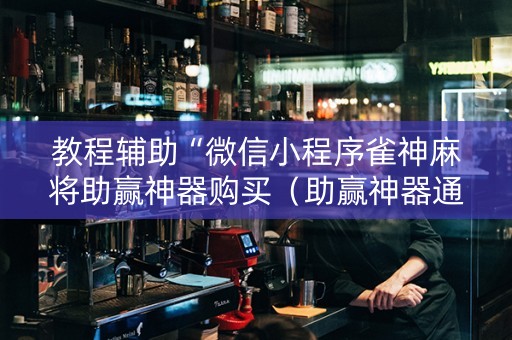教程辅助“微信小程序雀神麻将助赢神器购买（助赢神器通用版）