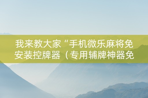 我来教大家“手机微乐麻将免安装控牌器（专用辅牌神器免安装）