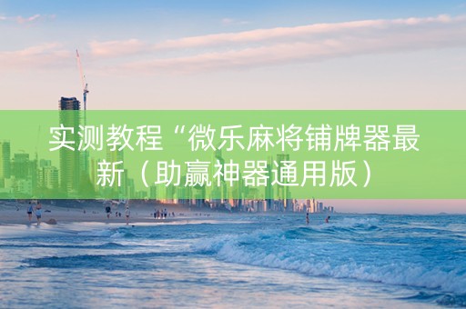 实测教程“微乐麻将铺牌器最新（助赢神器通用版）