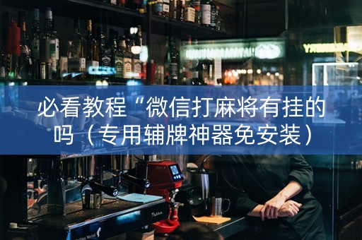 必看教程“微信打麻将有挂的吗（专用辅牌神器免安装）