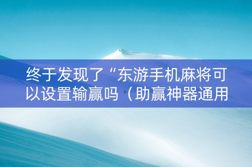 终于发现了“东游手机麻将可以设置输赢吗（助赢神器通用版）