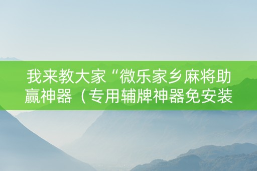 我来教大家“微乐家乡麻将助赢神器（专用辅牌神器免安装）