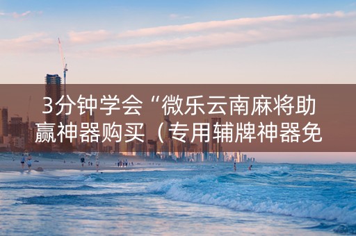 3分钟学会“微乐云南麻将助赢神器购买（专用辅牌神器免安装）