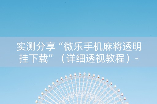 实测分享“微乐手机麻将透明挂下载”（详细透视教程）-哔哩哔哩