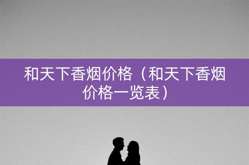 和天下香烟价格（和天下香烟价格一览表）