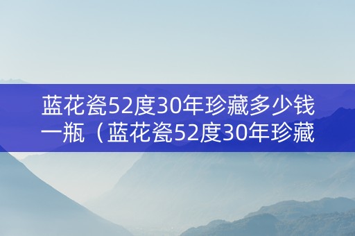 蓝花瓷52度30年珍藏多少钱一瓶（蓝花瓷52度30年珍藏多少钱一瓶呢）