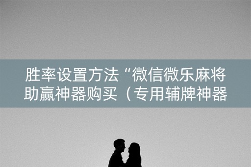胜率设置方法“微信微乐麻将助赢神器购买（专用辅牌神器免安装）