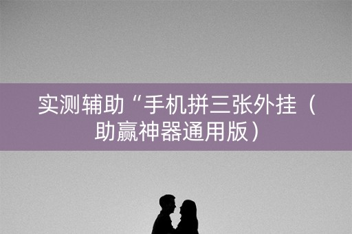 实测辅助“手机拼三张外挂（助赢神器通用版）