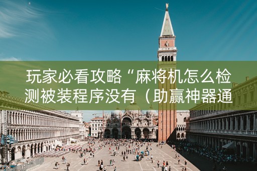 玩家必看攻略“麻将机怎么检测被装程序没有（助赢神器通用版）