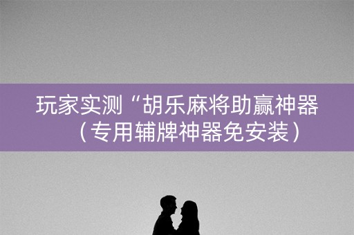 玩家实测“胡乐麻将助赢神器（专用辅牌神器免安装）