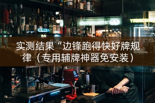 实测结果“边锋跑得快好牌规律（专用辅牌神器免安装）