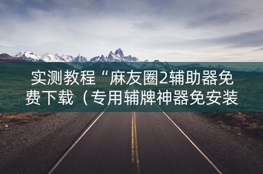 实测教程“麻友圈2辅助器免费下载（专用辅牌神器免安装）