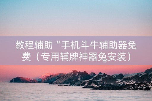 教程辅助“手机斗牛辅助器免费（专用辅牌神器免安装）