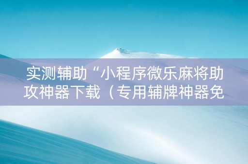 实测辅助“小程序微乐麻将助攻神器下载（专用辅牌神器免安装）