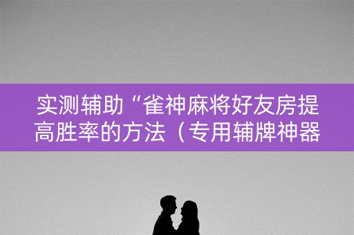 实测辅助“雀神麻将好友房提高胜率的方法（专用辅牌神器免安装）