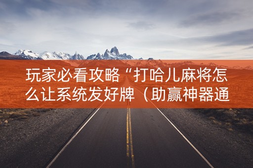 玩家必看攻略“打哈儿麻将怎么让系统发好牌（助赢神器通用版）