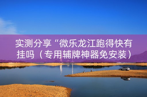 实测分享“微乐龙江跑得快有挂吗（专用辅牌神器免安装）