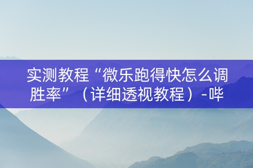 实测教程“微乐跑得快怎么调胜率”（详细透视教程）-哔哩哔哩