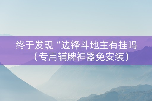 终于发现“边锋斗地主有挂吗（专用辅牌神器免安装）
