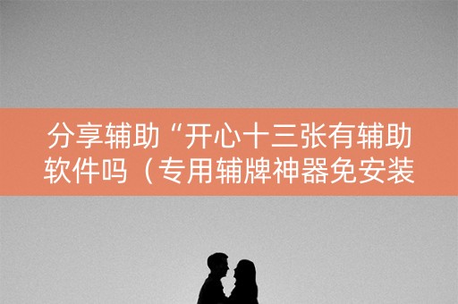 分享辅助“开心十三张有辅助软件吗（专用辅牌神器免安装）