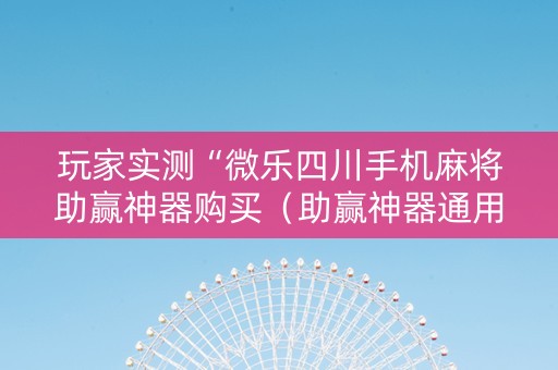 玩家实测“微乐四川手机麻将助赢神器购买（助赢神器通用版）