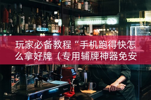 玩家必备教程“手机跑得快怎么拿好牌（专用辅牌神器免安装）