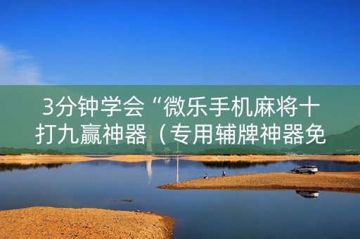 3分钟学会“微乐手机麻将十打九赢神器（专用辅牌神器免安装）