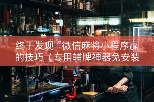 终于发现“微信麻将小程序赢的技巧（专用辅牌神器免安装）