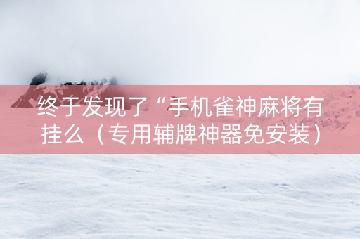 终于发现了“手机雀神麻将有挂么（专用辅牌神器免安装）